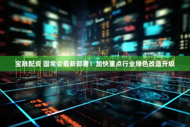 宝融配资 国常会最新部署！加快重点行业绿色改造升级