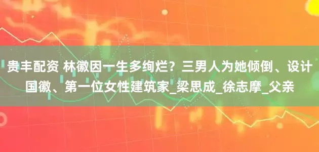 贵丰配资 林徽因一生多绚烂？三男人为她倾倒、设计国徽、第一位女性建筑家_梁思成_徐志摩_父亲