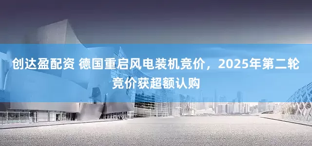 创达盈配资 德国重启风电装机竞价，2025年第二轮竞价获超额认购