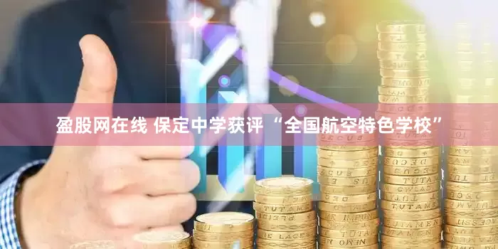 盈股网在线 保定中学获评 “全国航空特色学校”