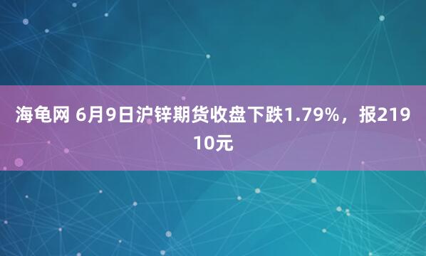 海龟网 6月9日沪锌期货收盘下跌1.79%，报21910元