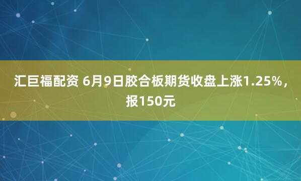 汇巨福配资 6月9日胶合板期货收盘上涨1.25%，报150元