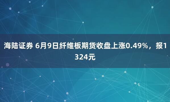 海陆证券 6月9日纤维板期货收盘上涨0.49%，报1324元