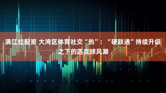 满江红配资 大湾区体育社交“热”：“硬联通”持续升级之下的匹克球风潮