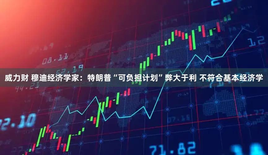 威力财 穆迪经济学家：特朗普“可负担计划”弊大于利 不符合基本经济学
