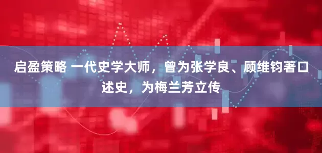 启盈策略 一代史学大师，曾为张学良、顾维钧著口述史，为梅兰芳立传