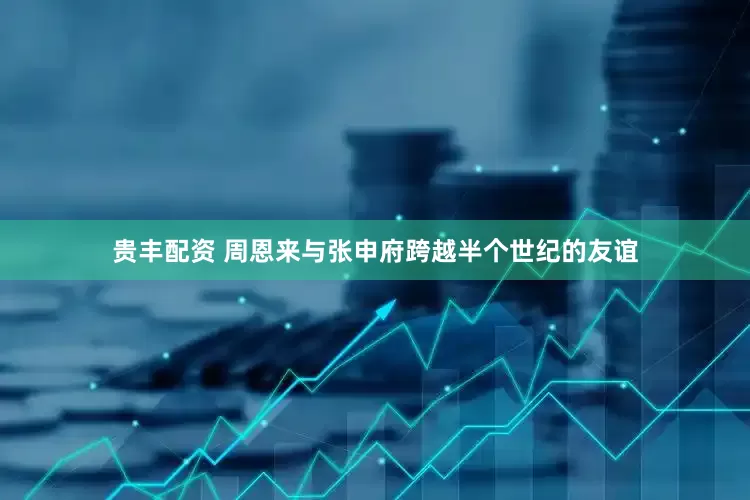 贵丰配资 周恩来与张申府跨越半个世纪的友谊