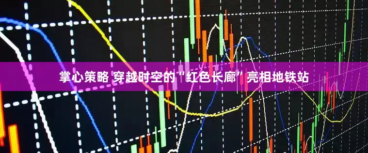 掌心策略 穿越时空的“红色长廊”亮相地铁站