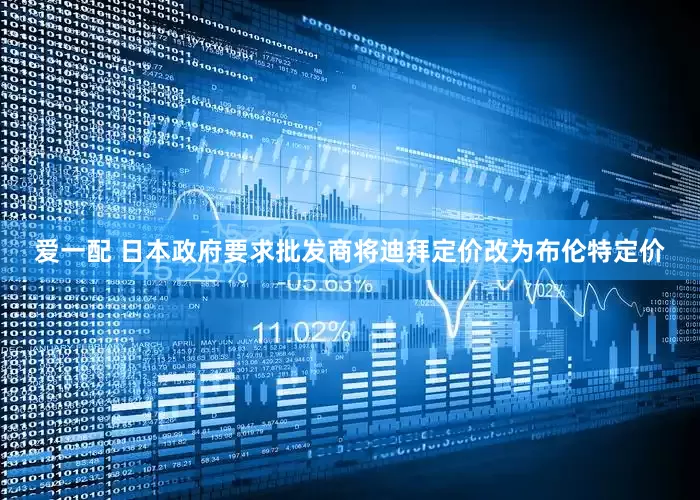 爱一配 日本政府要求批发商将迪拜定价改为布伦特定价
