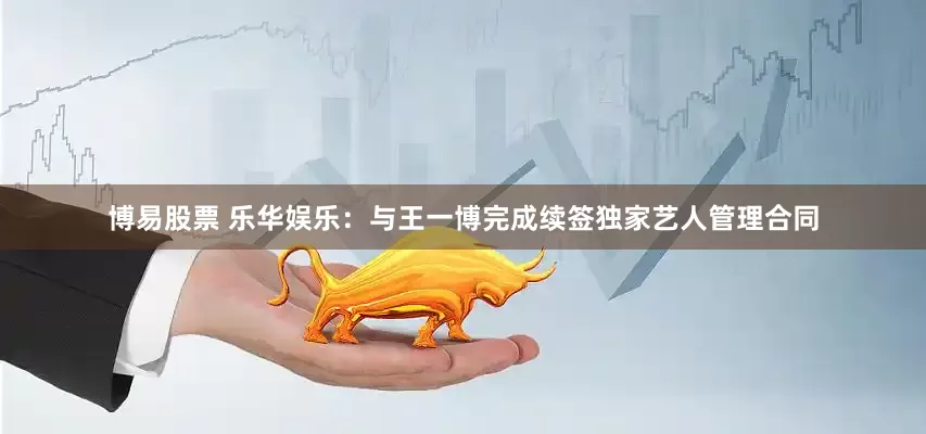 博易股票 乐华娱乐：与王一博完成续签独家艺人管理合同