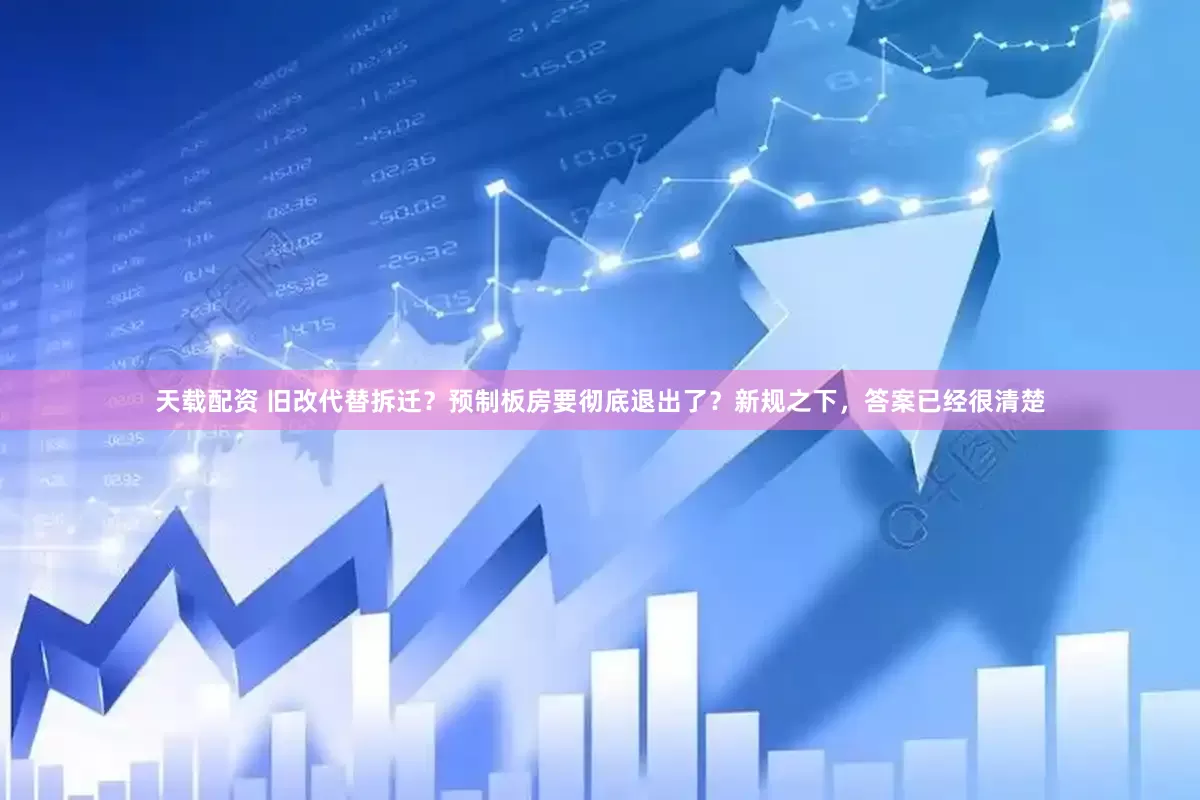 天载配资 旧改代替拆迁？预制板房要彻底退出了？新规之下，答案已经很清楚
